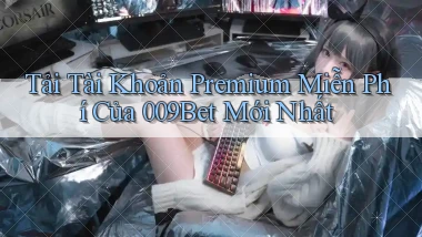 tải tài khoản premium miễn phí của 009bet mới nhất