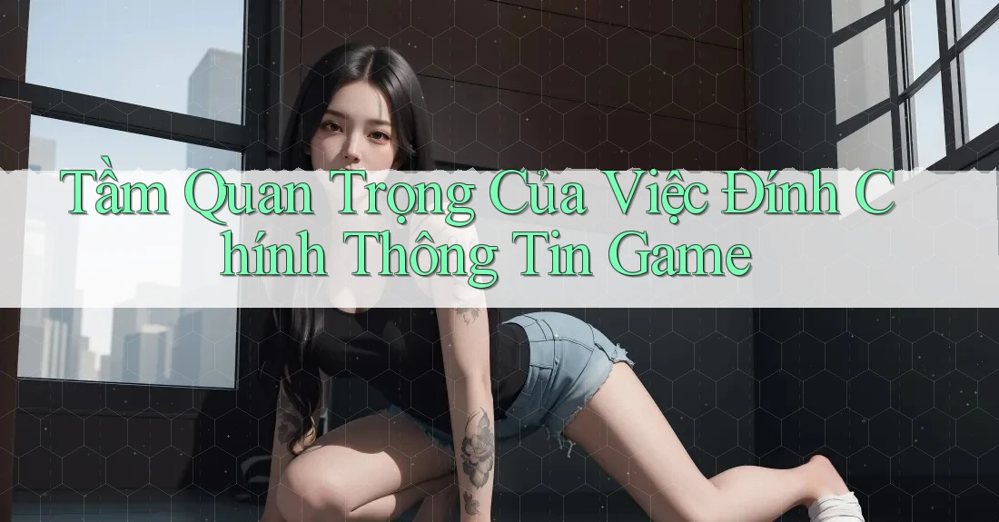 Tầm Quan Trọng Của Việc Đính Chính Thông Tin Game