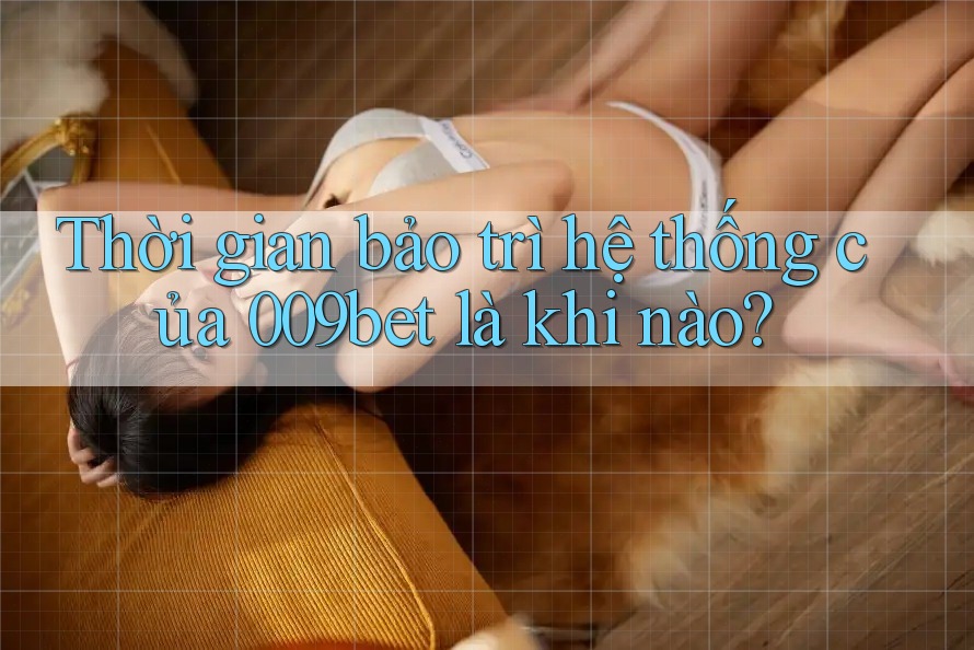 Thời gian bảo trì hệ thống của 009bet là khi nào? Thời gian bảo trì hệ thống của 009bet là khi nào?