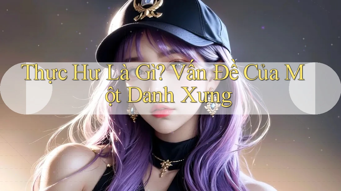 Thực Hư Là Gì? Vấn Đề Của Một Danh Xưng Thực Hư Là Gì? Vấn Đề Của Một Danh Xưng