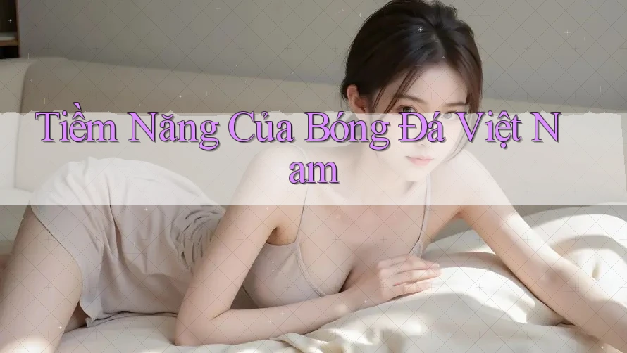 Tiềm Năng Của Bóng Đá Việt Nam Tiềm Năng Của Bóng Đá Việt Nam