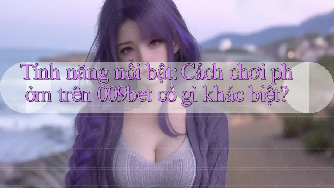 Tính năng nổi bật: Cách chơi phỏm trên 009bet có gì khác biệt?