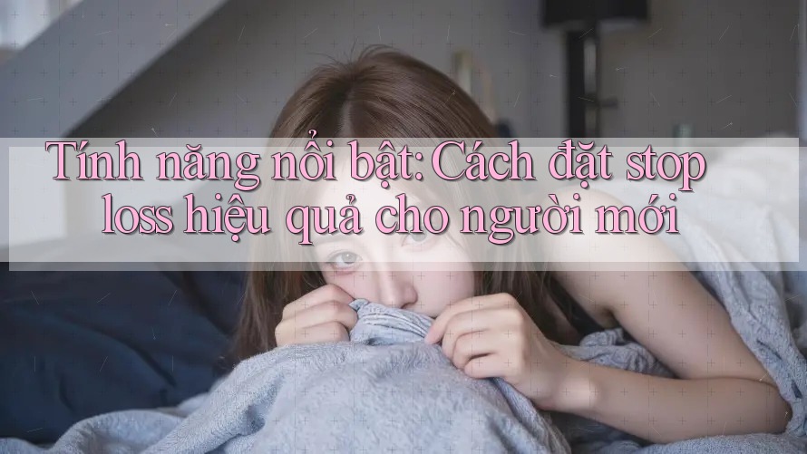 Tính năng nổi bật: Cách đặt stop loss hiệu quả cho người mới