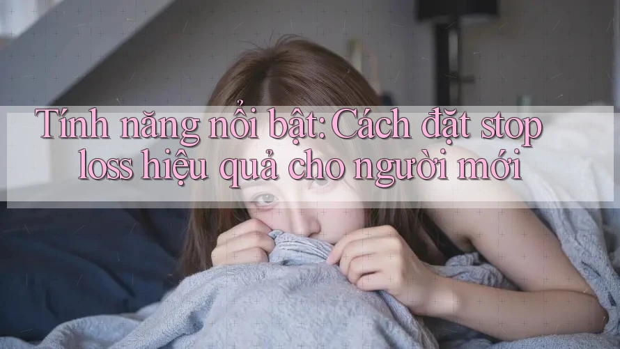 Tính năng nổi bật: Cách đặt stop loss hiệu quả cho người mới