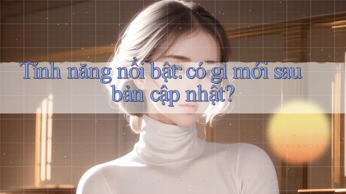 Tính năng nổi bật: có gì mới sau bản cập nhật?