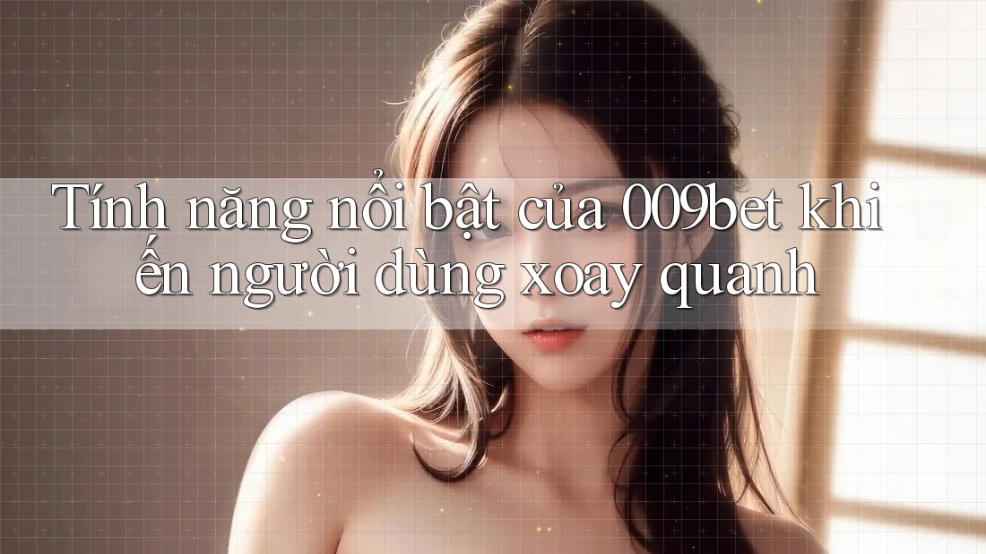 Tính năng nổi bật của 009bet khiến người dùng xoay quanh