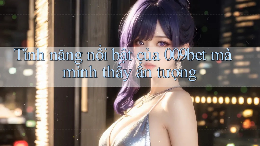 Tính năng nổi bật của 009bet mà mình thấy ấn tượng Tính năng nổi bật của 009bet mà mình thấy ấn tượng