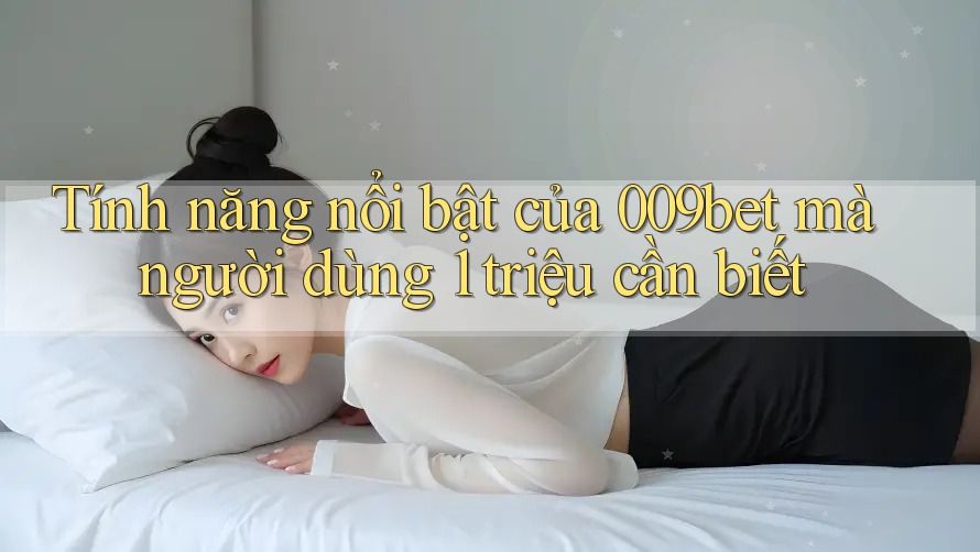 Tính năng nổi bật của 009bet mà người dùng 1 triệu cần biết Tính năng nổi bật của 009bet mà người dùng 1 triệu cần biết