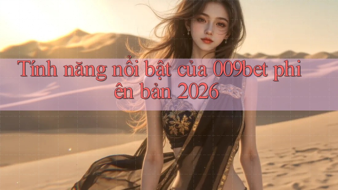 Tính năng nổi bật của 009bet phiên bản 2026