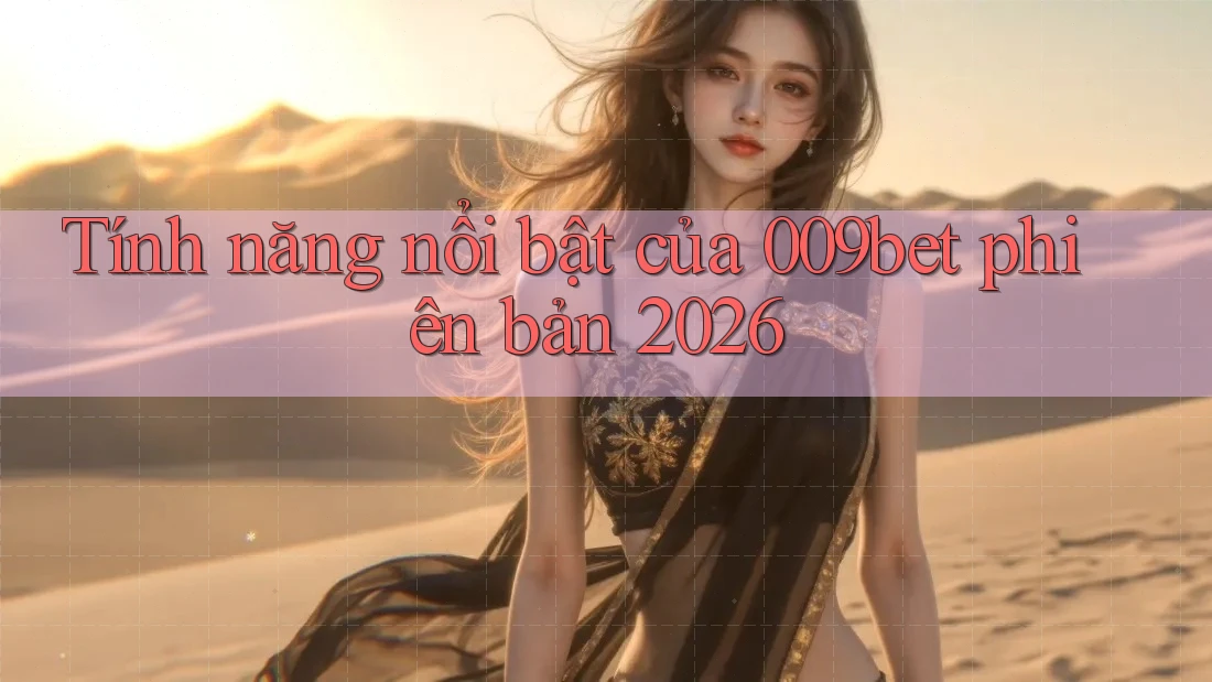 Tính năng nổi bật của 009bet phiên bản 2026 Tính năng nổi bật của 009bet phiên bản 2026