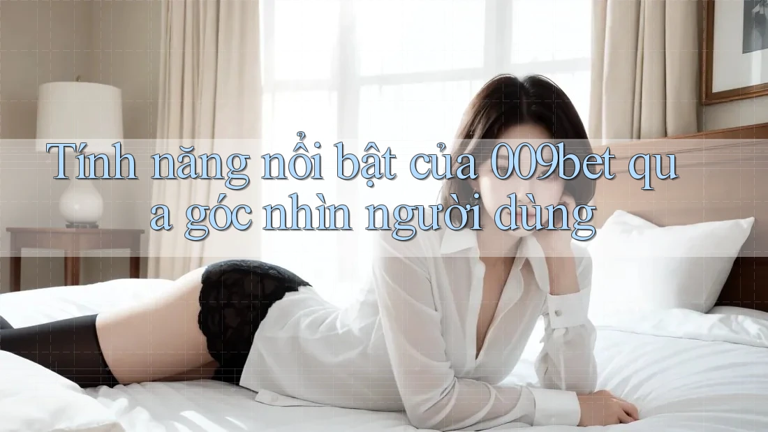 Tính năng nổi bật của 009bet qua góc nhìn người dùng Tính năng nổi bật của 009bet qua góc nhìn người dùng