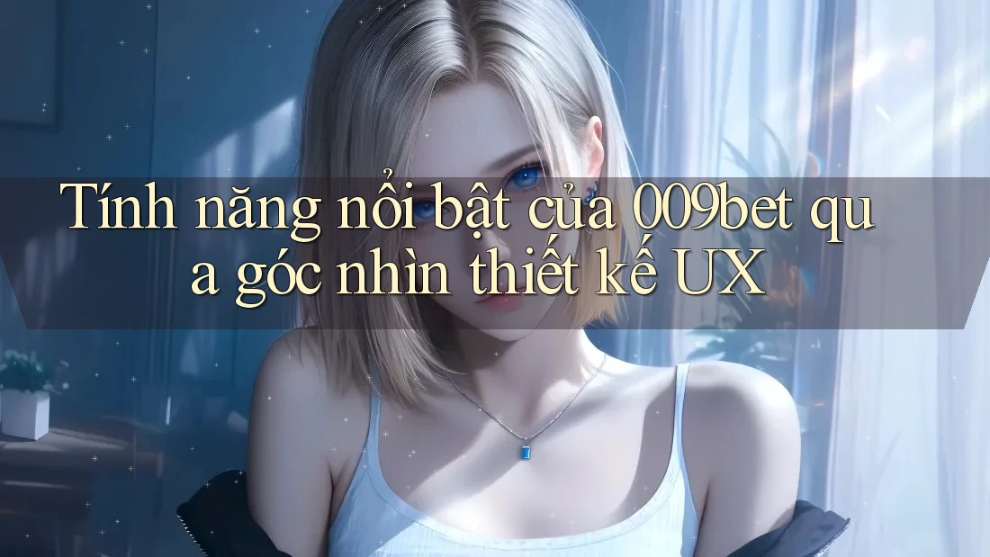 Tính năng nổi bật của 009bet qua góc nhìn thiết kế UX Tính năng nổi bật của 009bet qua góc nhìn thiết kế UX