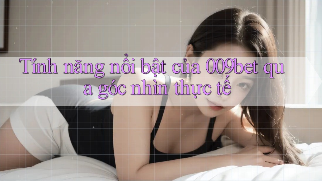 Tính năng nổi bật của 009bet qua góc nhìn thực tế Tính năng nổi bật của 009bet qua góc nhìn thực tế