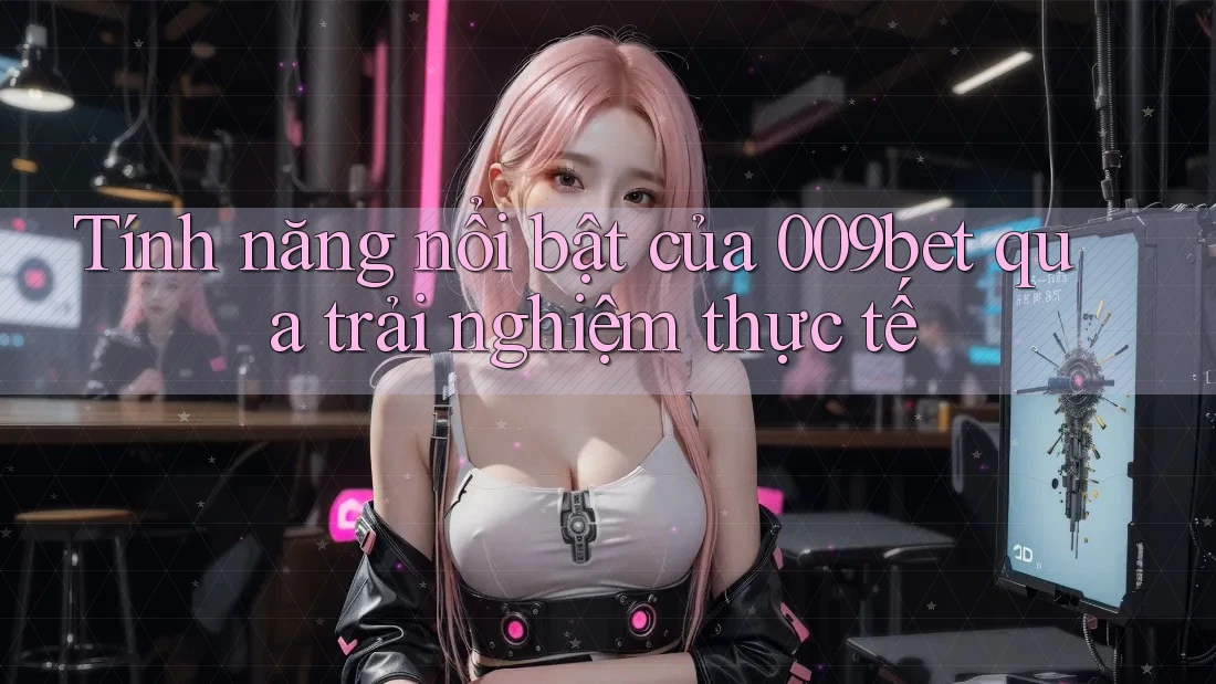 Tính năng nổi bật của 009bet qua trải nghiệm thực tế