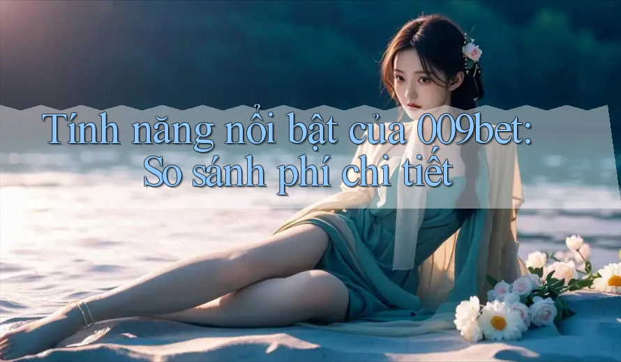 Tính năng nổi bật của 009bet: So sánh phí chi tiết Tính năng nổi bật của 009bet: So sánh phí chi tiết