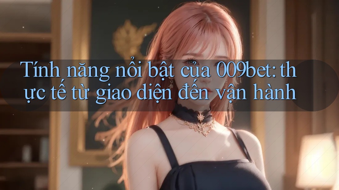 Tính năng nổi bật của 009bet: thực tế từ giao diện đến vận hành Tính năng nổi bật của 009bet: thực tế từ giao diện đến vận hành