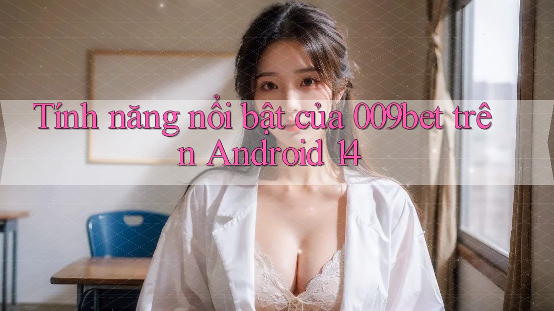 Tính năng nổi bật của 009bet trên Android 14