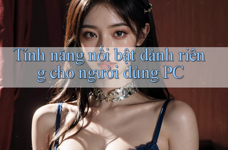 Tính năng nổi bật dành riêng cho người dùng PC Tính năng nổi bật dành riêng cho người dùng PC