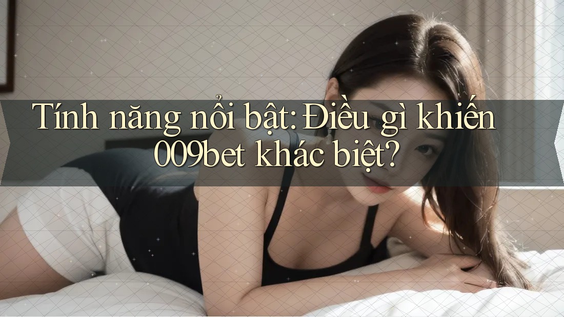 Tính năng nổi bật: Điều gì khiến 009bet khác biệt?