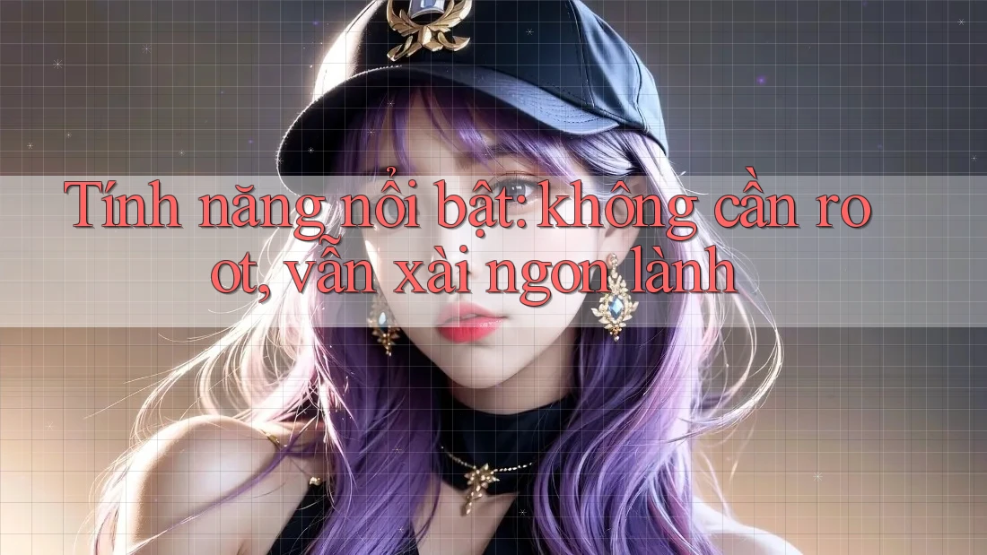 Tính năng nổi bật: không cần root, vẫn xài ngon lành Tính năng nổi bật: không cần root, vẫn xài ngon lành
