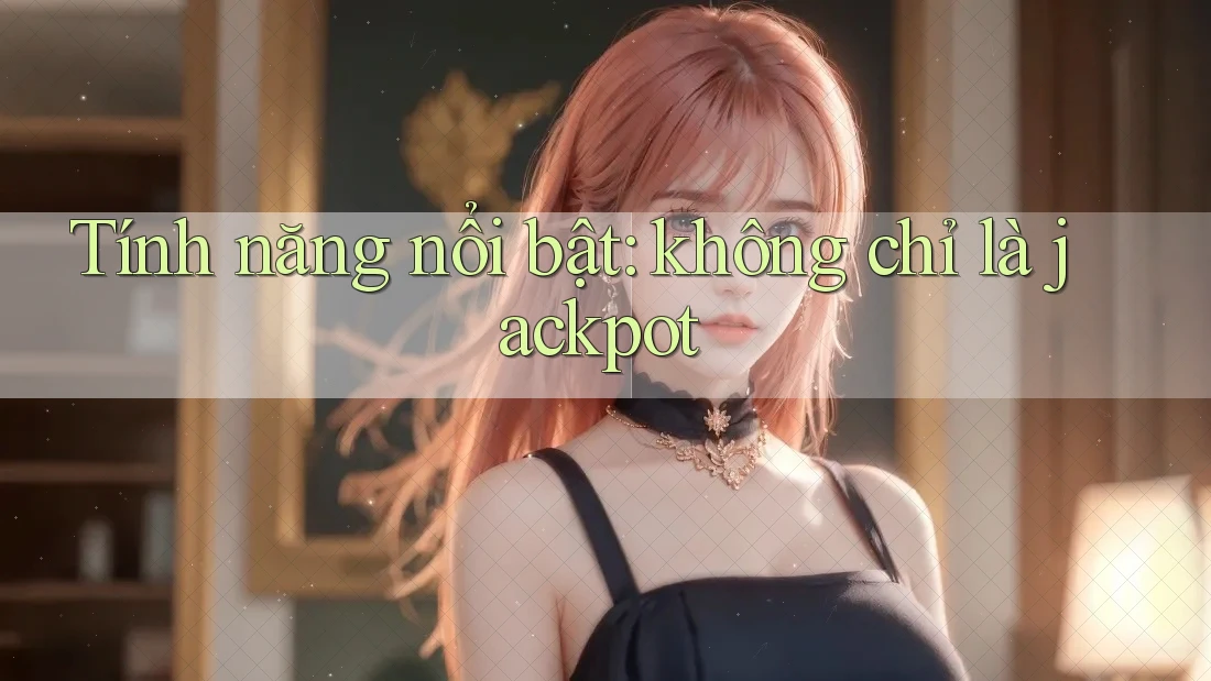 Tính năng nổi bật: không chỉ là jackpot Tính năng nổi bật: không chỉ là jackpot