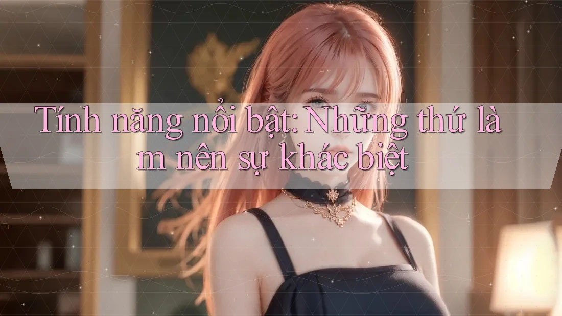 Tính năng nổi bật: Những thứ làm nên sự khác biệt