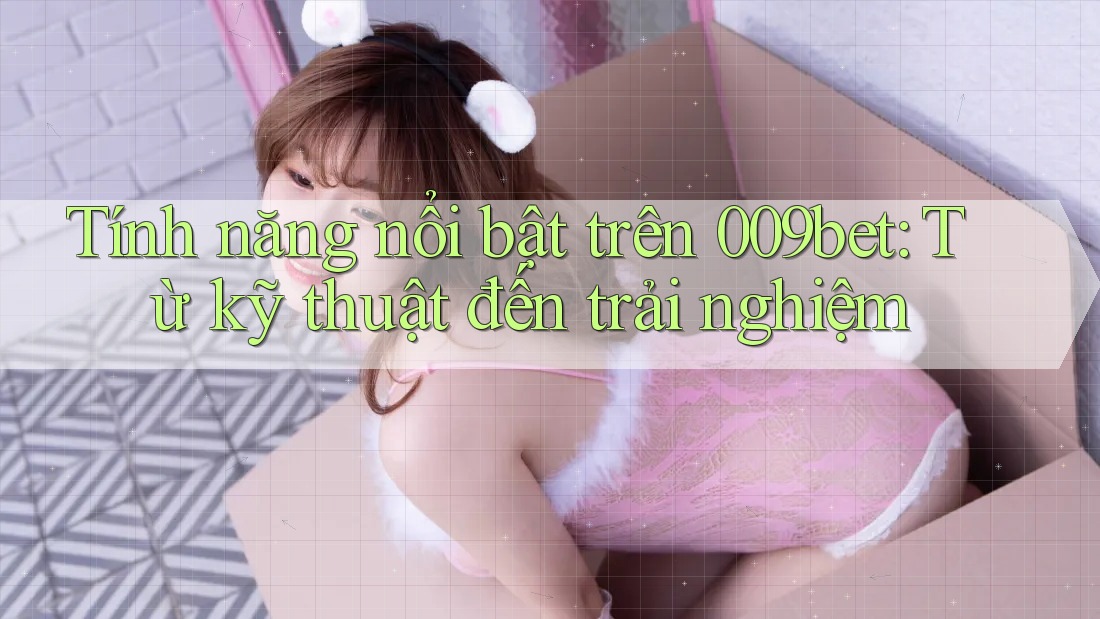 Tính năng nổi bật trên 009bet: Từ kỹ thuật đến trải nghiệm