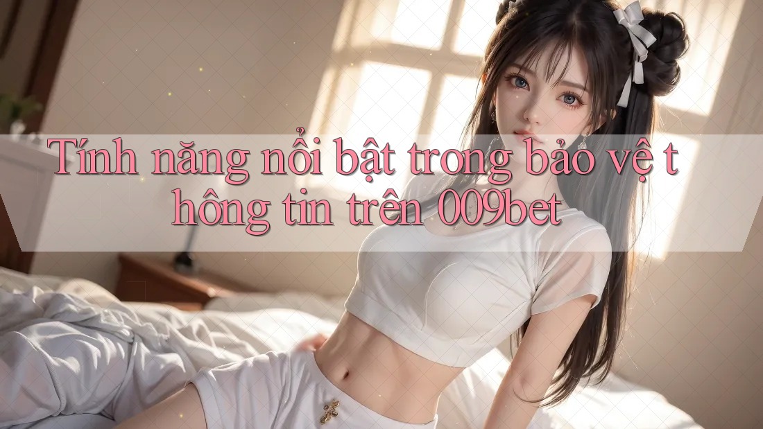 Tính năng nổi bật trong bảo vệ thông tin trên 009bet