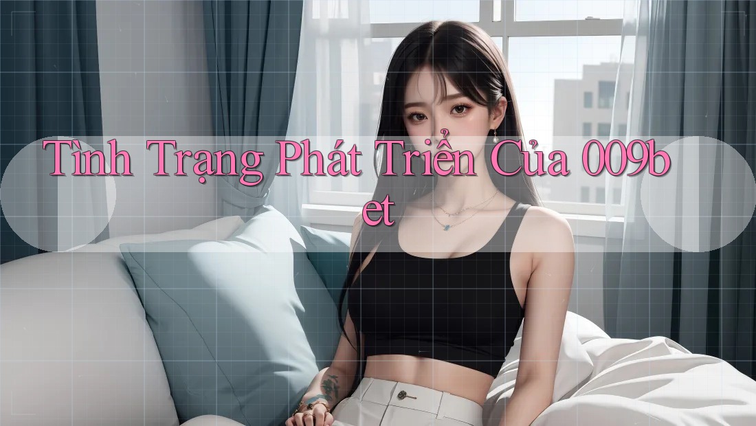 Tình Trạng Phát Triển Của 009bet