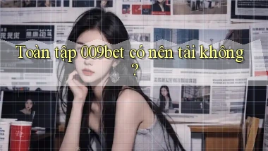 Toàn tập 009bet có nên tải không