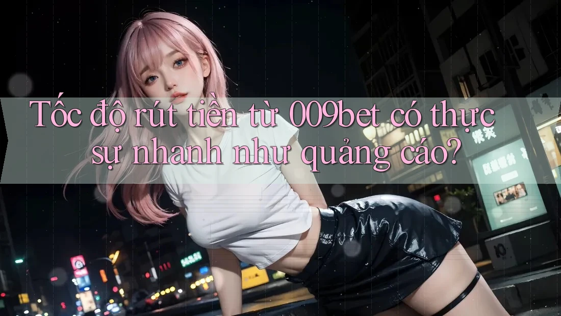 Tốc độ rút tiền từ 009bet có thực sự nhanh như quảng cáo? Tốc độ rút tiền từ 009bet có thực sự nhanh như quảng cáo?