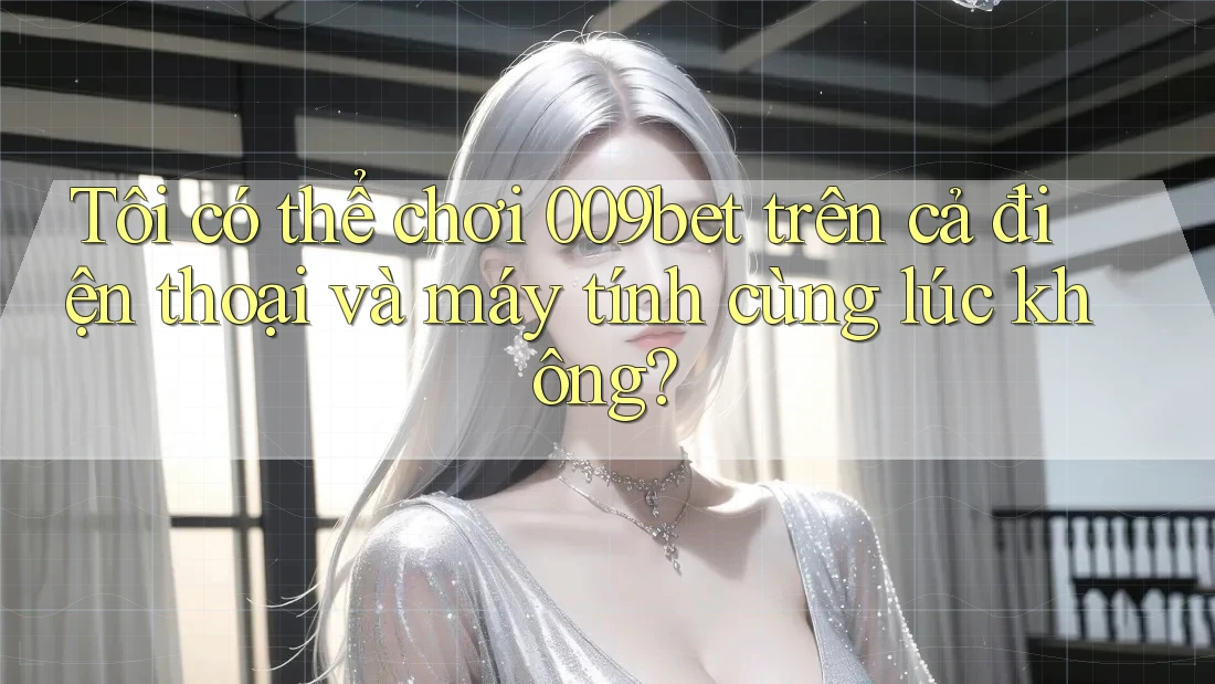 Tôi có thể chơi 009bet trên cả điện thoại và máy tính cùng lúc không?