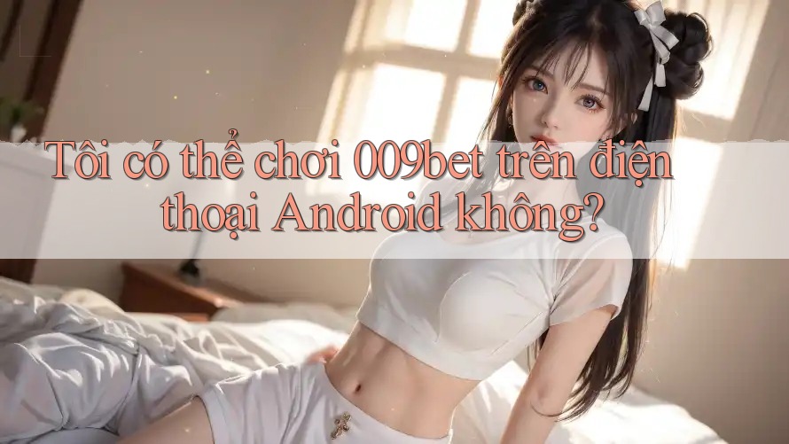 Tôi có thể chơi 009bet trên điện thoại Android không? Tôi có thể chơi 009bet trên điện thoại Android không?