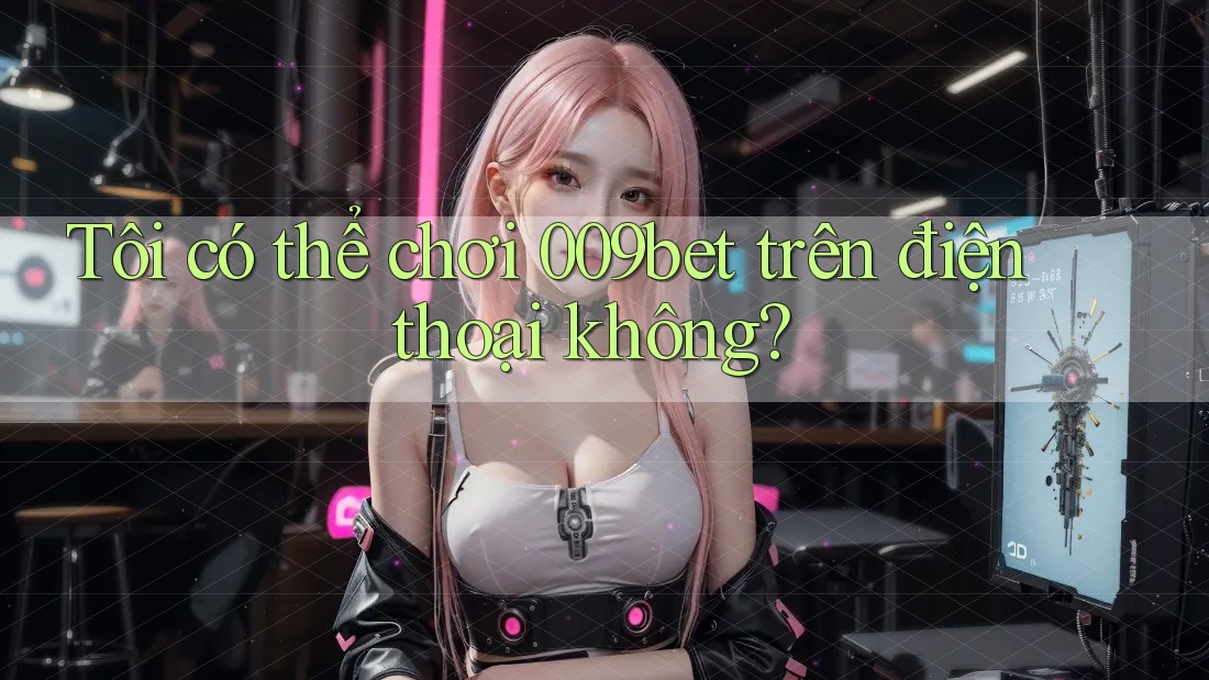Tôi có thể chơi 009bet trên điện thoại không?
