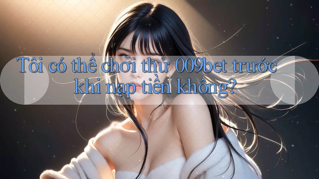 Tôi có thể chơi thử 009bet trước khi nạp tiền không? Tôi có thể chơi thử 009bet trước khi nạp tiền không?