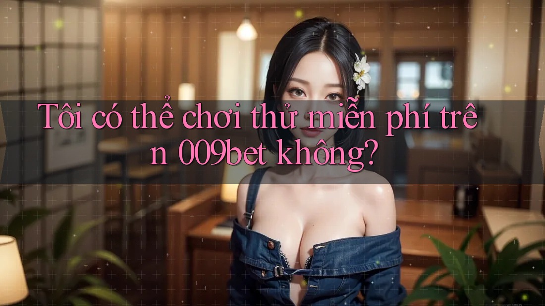 Tôi có thể chơi thử miễn phí trên 009bet không?