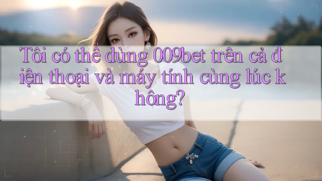 Tôi có thể dùng 009bet trên cả điện thoại và máy tính cùng lúc không? Tôi có thể dùng 009bet trên cả điện thoại và máy tính cùng lúc không?