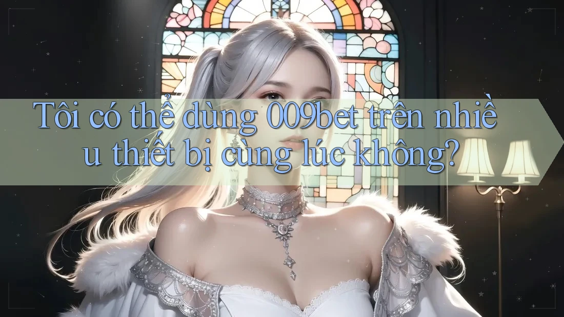 Tôi có thể dùng 009bet trên nhiều thiết bị cùng lúc không?