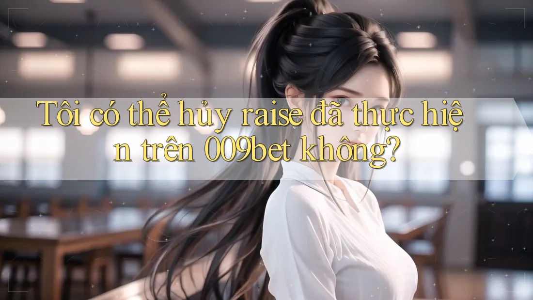 Tôi có thể hủy raise đã thực hiện trên 009bet không?