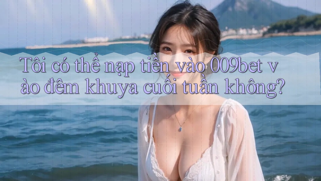 Tôi có thể nạp tiền vào 009bet vào đêm khuya cuối tuần không? Tôi có thể nạp tiền vào 009bet vào đêm khuya cuối tuần không?