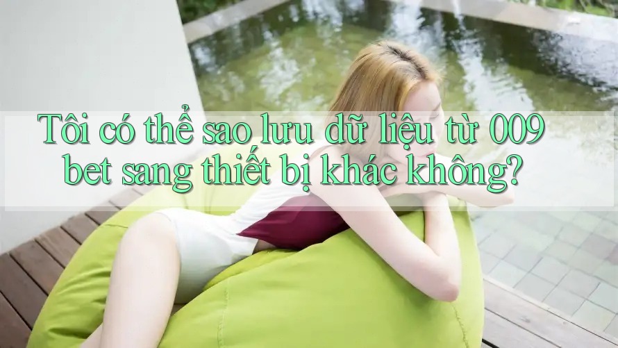 Tôi có thể sao lưu dữ liệu từ 009bet sang thiết bị khác không?