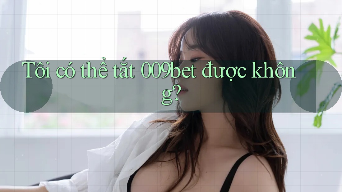 Tôi có thể tắt 009bet được không? Tôi có thể tắt 009bet được không?