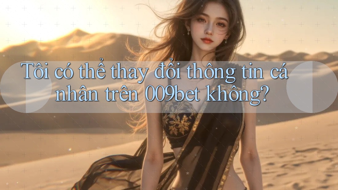 Tôi có thể thay đổi thông tin cá nhân trên 009bet không?