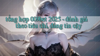 tổng hợp 009bet 2025   đánh giá theo tiêu chí, đáng tin cậy