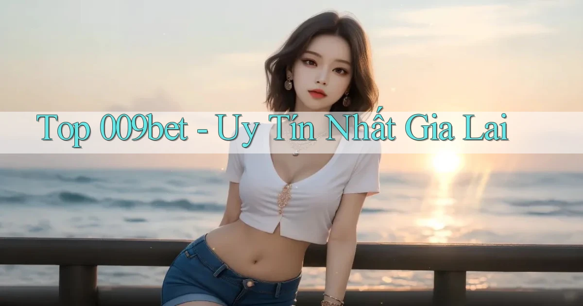top 009bet uy tín nhất Gia Lai