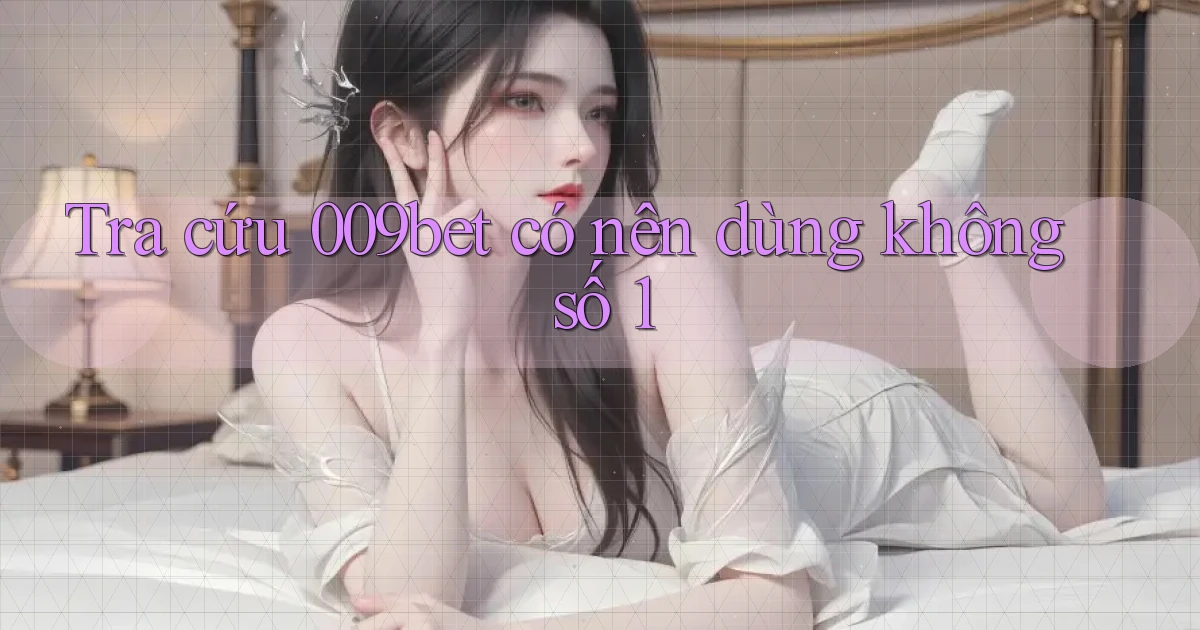tra cứu 009bet có nên dùng không số 1
