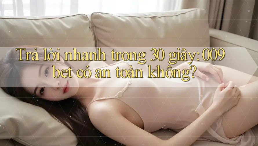 Trả lời nhanh trong 30 giây: 009bet có an toàn không? Trả lời nhanh trong 30 giây: 009bet có an toàn không?