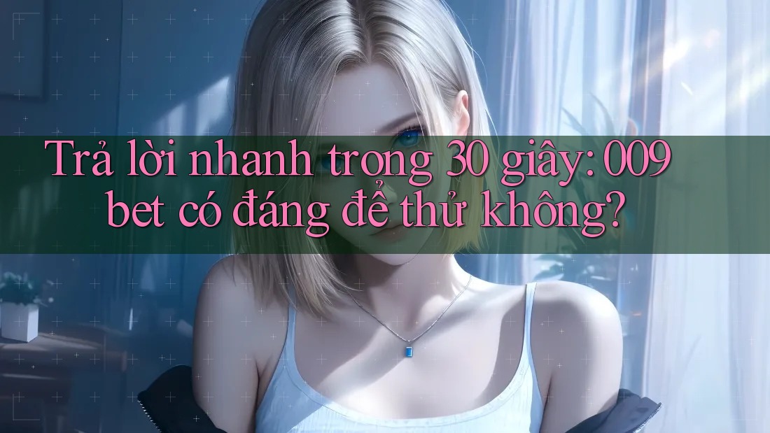 Trả lời nhanh trong 30 giây: 009bet có đáng để thử không?