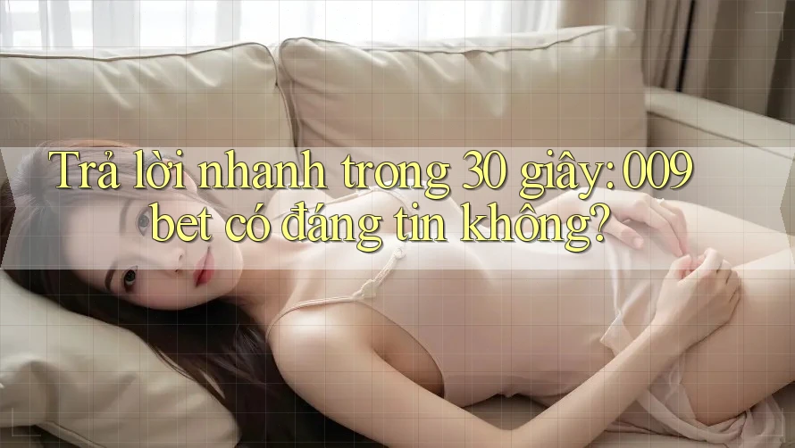 Trả lời nhanh trong 30 giây: 009bet có đáng tin không?