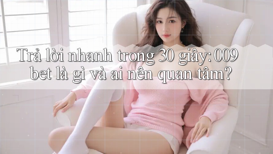 Trả lời nhanh trong 30 giây: 009bet là gì và ai nên quan tâm?